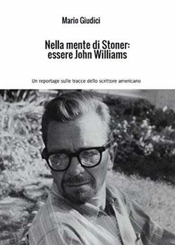 Nella mente di Stoner: essere John Williams: Un reportage sulle tracce dello scrittore americano Nella mente di Stoner: essere John Williams: Un reportage sulle tracce dello scrittore americano